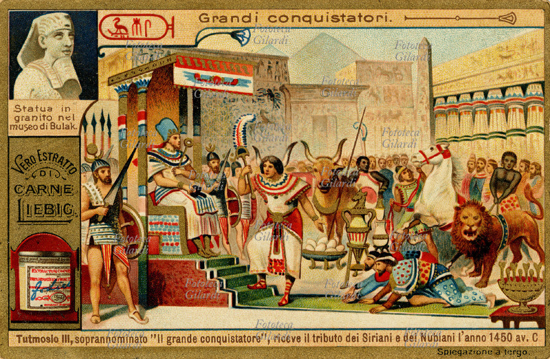 TUTMOSIS III (1480-1430 a.C.) fratello e successore della regina Hatchepsu. Dopo numerose campagne in Siria, ne conquistò tutto il litorale, nonché la parte montuosa fino a Damasco e Hamath; sottomise poi anche una parte della Nubia. Celebrò le sue vittorie con iscrizioni sui sontuosi monumenti che fece erigere a Tebe e altrove. Cromolitografia, figurina Liebig \