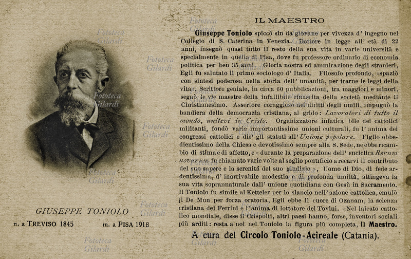 Giuseppe TONIOLO (7 marzo 1845 – 7 ottobre 1918), sociologo e organizzatore cattolico, laureato in giurisprudenza, insegnò in diverse università ma specialmente alla facoltà di Pisa, per 35 anni, fino alla sua morte. Ritratto frontale, fotocollografia a cura del circolo Toniolo-Acireale, Catania 1918.