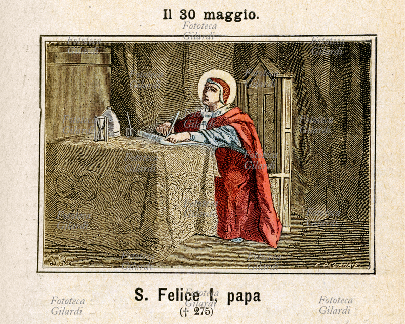 SAN FELICE I PAPA (? - 30 dicembre 274), nato a Roma, eletto nel 269. A lui è attribuita una epistola letta dai suoi legati al Concilio di Efeso del 431, diretta a Massimo, Patriarca di Alessandria, in riferimento alle teorie eretiche di Paolo di Samosata: "...Crediamo che nostro Signore Gesù Cristo nato da Maria sia il VERBO, Figlio eterno di Dio e, non uomo diverso da Dio elevato da Dio stesso a questo onore. Il Figlio di Dio non ha scelto un uomo per l\