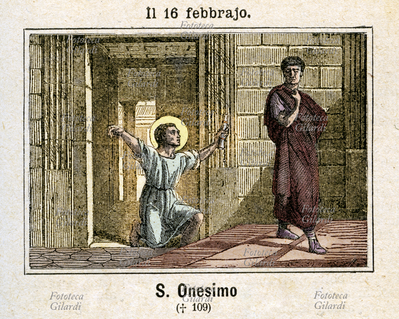 Santo ONESIMO di Bisanzio (? - febbraio 90), schiavo di Filemone di Colossi nella Frigia, fuggì a Roma dove conobbe Paolo di Tarso, prigioniero, che lo convertì (come già aveva convertito il suo padrone). San Paolo rimandò il fuggiasco a Filemone, nel rispetto delle leggi romane, fornendogli però una lettera in cui si appellava allo spirito di fraternità cristiana di Filemone affinché lo perdonasse e lo affrancasse, trattandolo d\