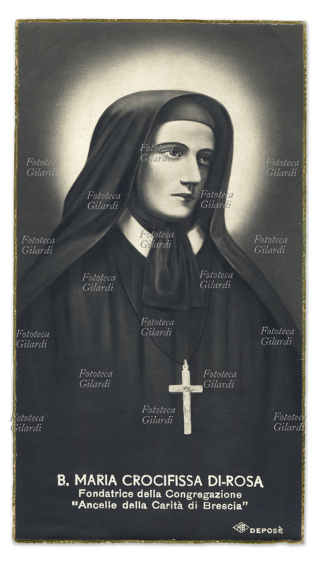 MARIA CROCIFISSA DI ROSA (al secolo Paola Francesca 1813-1855) fondatrice delle ancelle della Carità. A 17 anni dovette assumersi il carico della famiglia e la direzione di una piccola fabbrica di filati di seta. Nel 1836, con Gabriella Bornati si diede alla cura dei colerosi e maturò il pensiero di fondare un istituto per l\